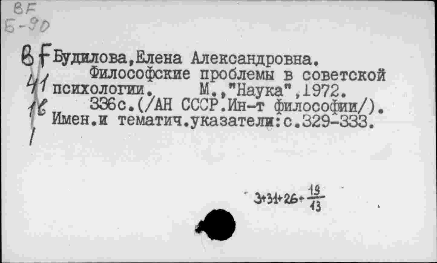 ﻿6 ■(‘Будилова,Елена Александровна.
, , Философские проблемы в советской 7/ психологии. М.,"Наука",1972.
336с.(/АН СССР.Ин-т философии/).
" Имен.и тематич.указатели:с.329-333.
